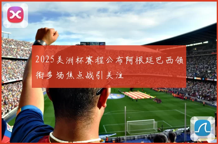 2025美洲杯赛程公布阿根廷巴西领衔多场焦点战引关注