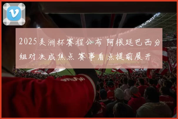 2025美洲杯赛程公布 阿根廷巴西分组对决成焦点 赛事看点提前展开