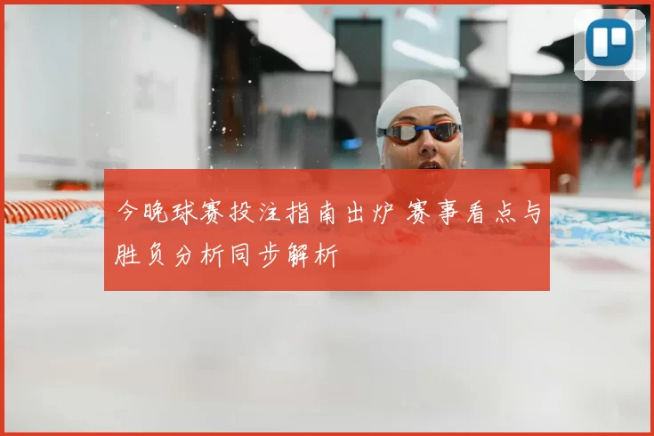 今晚球赛投注指南出炉 赛事看点与胜负分析同步解析
