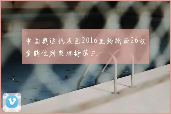 中国奥运代表团2016里约斩获26枚金牌位列奖牌榜第三