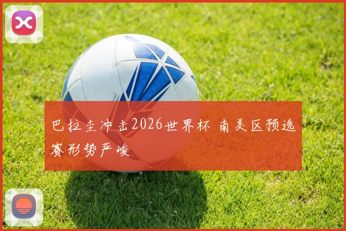 巴拉圭冲击2026世界杯 南美区预选赛形势严峻