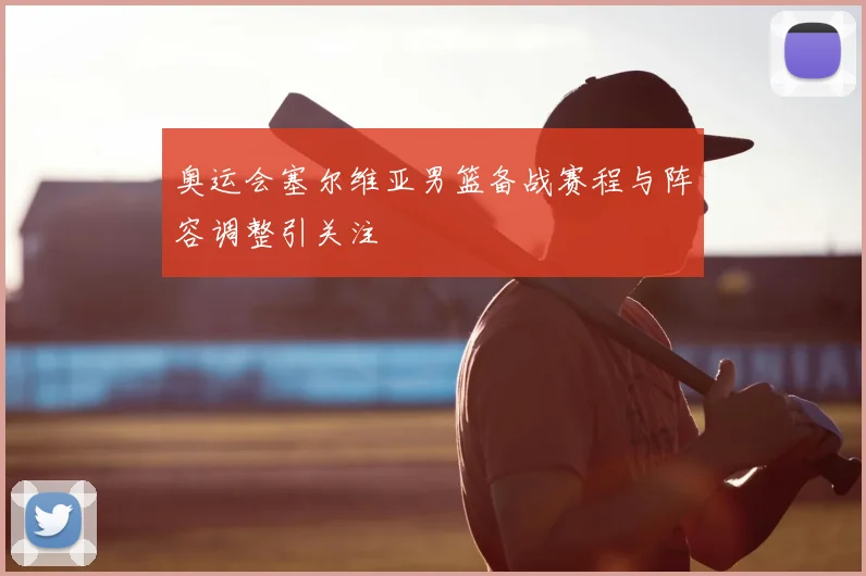 奥运会塞尔维亚男篮备战赛程与阵容调整引关注