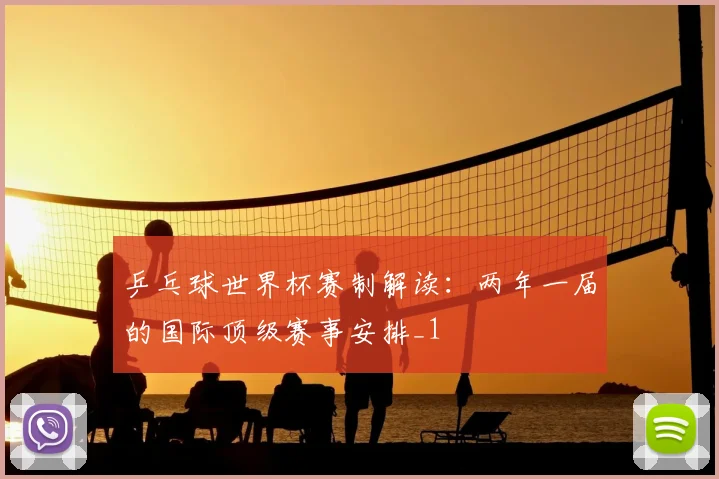 乒乓球世界杯赛制解读：两年一届的国际顶级赛事安排_1