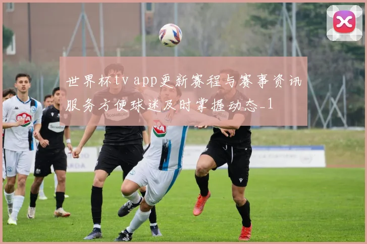 世界杯tv app更新赛程与赛事资讯服务方便球迷及时掌握动态_1