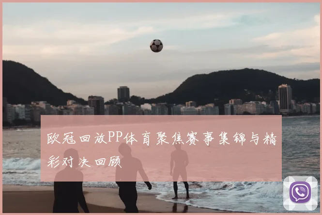 欧冠回放PP体育聚焦赛事集锦与精彩对决回顾
