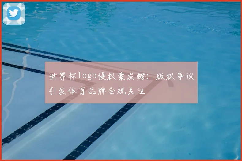 世界杯logo侵权案发酵:版权争议引发体育品牌合规关注