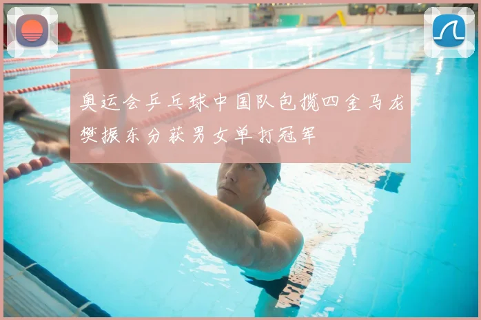 奥运会乒乓球中国队包揽四金马龙樊振东分获男女单打冠军