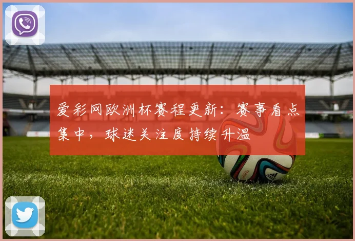爱彩网欧洲杯赛程更新:赛事看点集中,球迷关注度持续升温