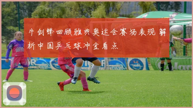 牛剑锋回顾雅典奥运会赛场表现 解析中国乒乓球冲金看点