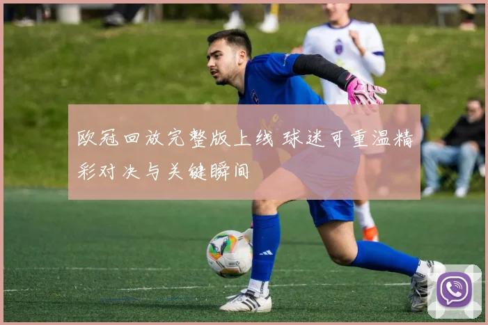 欧冠回放完整版上线 球迷可重温精彩对决与关键瞬间