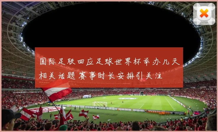 国际足联回应足球世界杯举办几天相关话题 赛事时长安排引关注