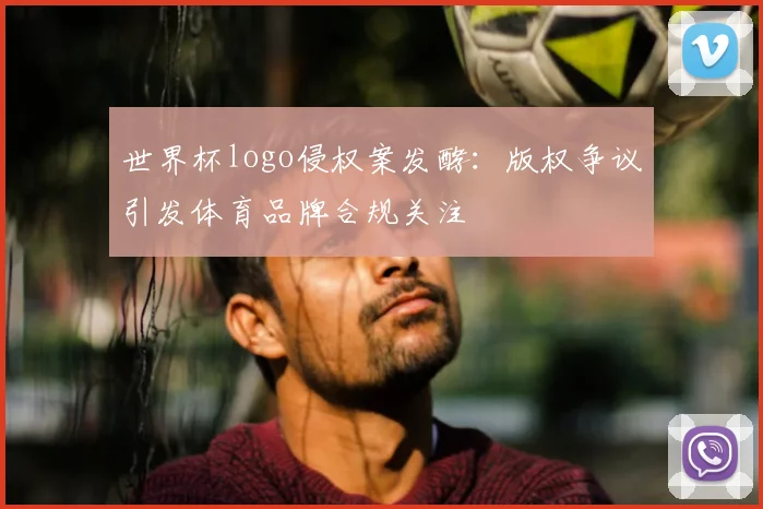 世界杯logo侵权案发酵:版权争议引发体育品牌合规关注