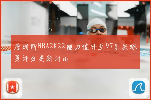 詹姆斯NBA2K22能力值升至97引发球员评分更新讨论