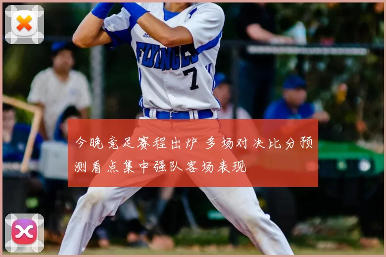 今晚竞足赛程出炉 多场对决比分预测看点集中强队客场表现