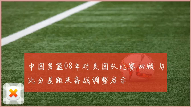中国男篮08年对美国队比赛回顾 与比分差距及备战调整启示