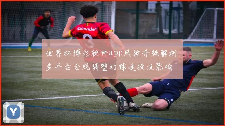 世界杯博彩软件app风控升级解析 多平台合规调整对球迷投注影响