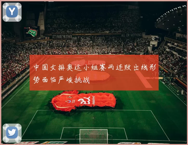 中国女排奥运小组赛两连败出线形势面临严峻挑战