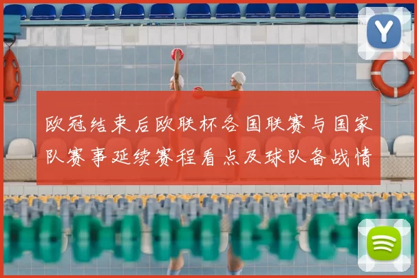 欧冠结束后欧联杯各国联赛与国家队赛事延续赛程看点及球队备战情况