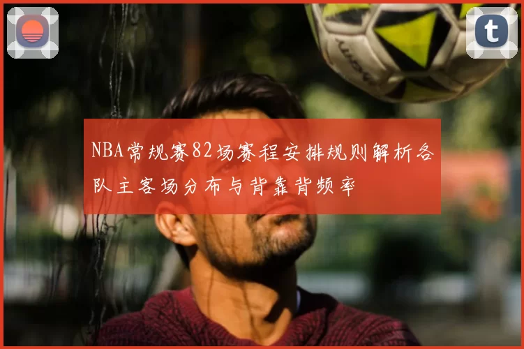 NBA常规赛82场赛程安排规则解析各队主客场分布与背靠背频率