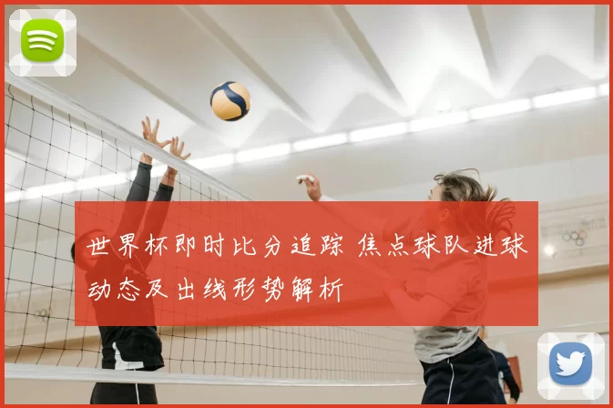 世界杯即时比分追踪 焦点球队进球动态及出线形势解析