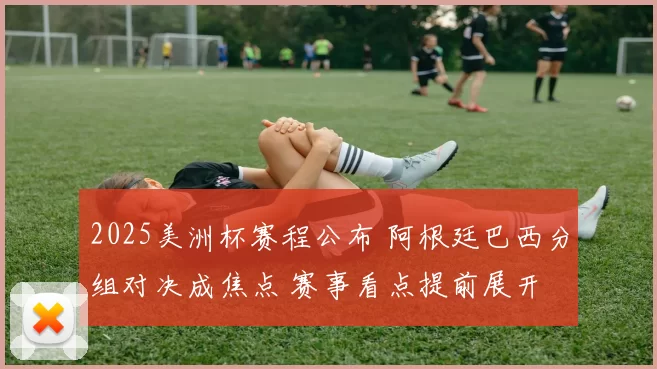 2025美洲杯赛程公布 阿根廷巴西分组对决成焦点 赛事看点提前展开