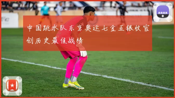 中国跳水队东京奥运七金五银收官创历史最佳战绩