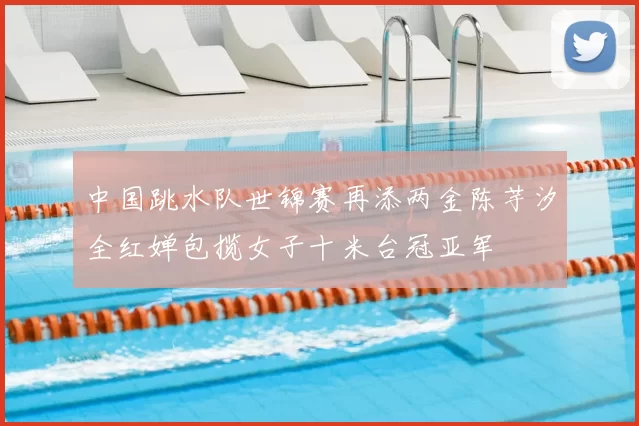 中国跳水队世锦赛再添两金陈芋汐全红婵包揽女子十米台冠亚军