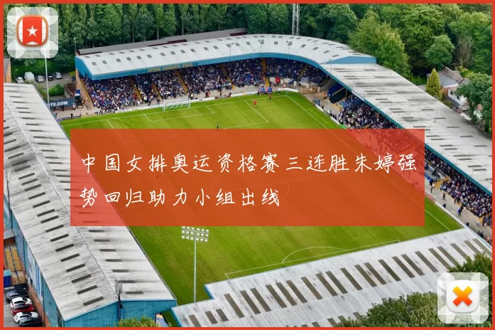 中国女排奥运资格赛三连胜朱婷强势回归助力小组出线