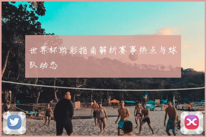 世界杯购彩指南解析赛事热点与球队动态