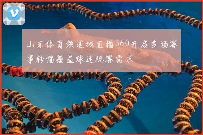 山东体育频道线直播360开启多场赛事转播覆盖球迷观赛需求