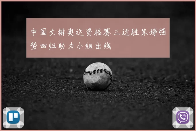 中国女排奥运资格赛三连胜朱婷强势回归助力小组出线