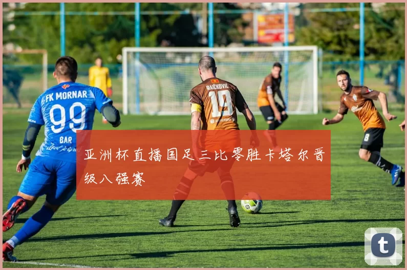 亚洲杯直播国足三比零胜卡塔尔晋级八强赛