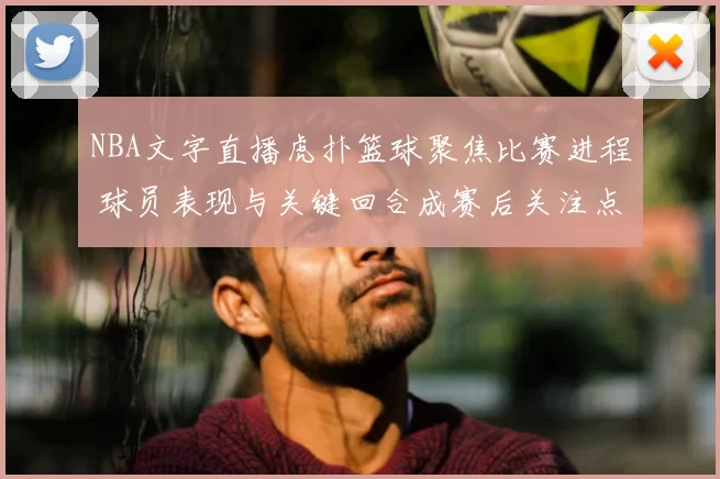 NBA文字直播虎扑篮球聚焦比赛进程 球员表现与关键回合成赛后关注点