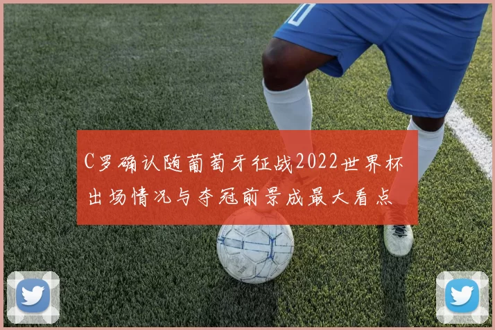 C罗确认随葡萄牙征战2022世界杯 出场情况与夺冠前景成最大看点