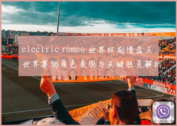 electric romeo 世界杯剧情盘点 世界赛场角色表现与关键胜负解析