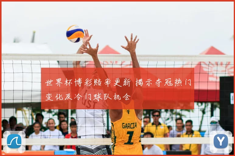 世界杯博彩赔率更新 揭示夺冠热门变化及冷门球队机会