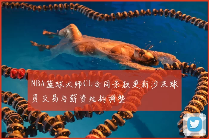 NBA篮球大师CL合同条款更新涉及球员交易与薪资结构调整