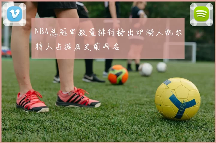 NBA总冠军数量排行榜出炉湖人凯尔特人占据历史前两名