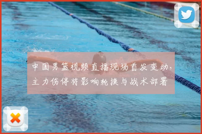 中国男篮视频直播现场首发变动，主力伤停将影响轮换与战术部署