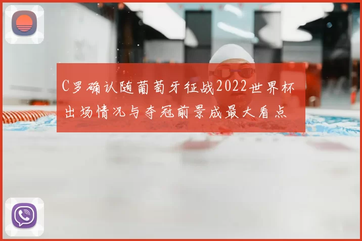 C罗确认随葡萄牙征战2022世界杯 出场情况与夺冠前景成最大看点