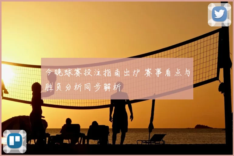 今晚球赛投注指南出炉 赛事看点与胜负分析同步解析