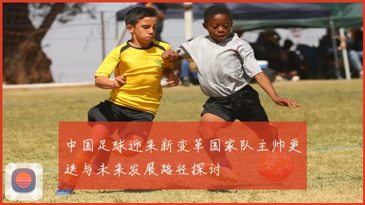中国足球迎来新变革国家队主帅更迭与未来发展路径探讨