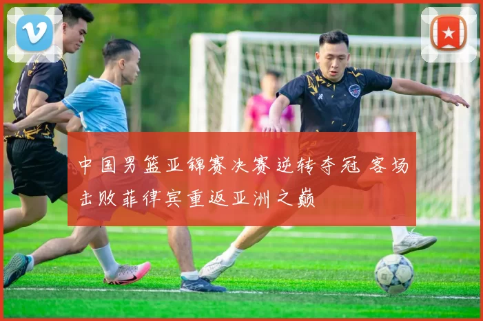 中国男篮亚锦赛决赛逆转夺冠 客场击败菲律宾重返亚洲之巅