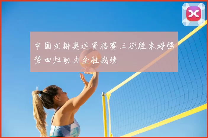 中国女排奥运资格赛三连胜朱婷强势回归助力全胜战绩