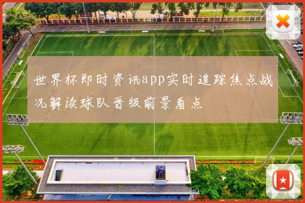 世界杯即时资讯app实时追踪焦点战况解读球队晋级前景看点