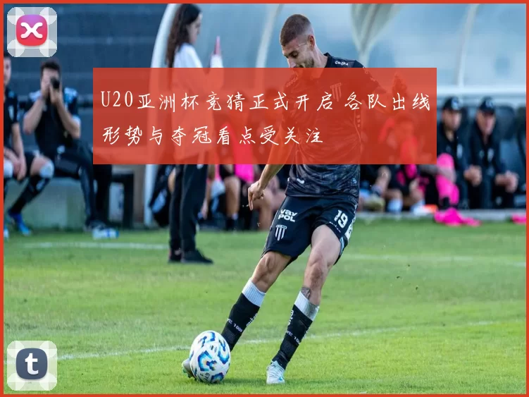 U20亚洲杯竞猜正式开启 各队出线形势与夺冠看点受关注