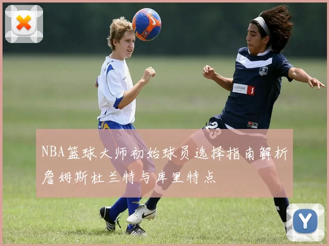 NBA篮球大师初始球员选择指南解析詹姆斯杜兰特与库里特点