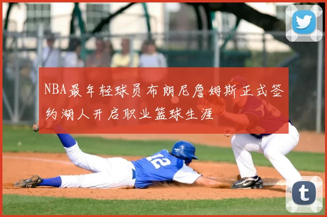 NBA最年轻球员布朗尼詹姆斯正式签约湖人开启职业篮球生涯