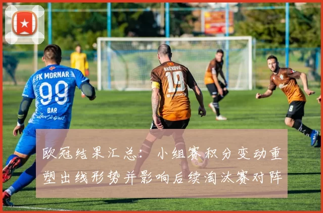 欧冠结果汇总：小组赛积分变动重塑出线形势并影响后续淘汰赛对阵