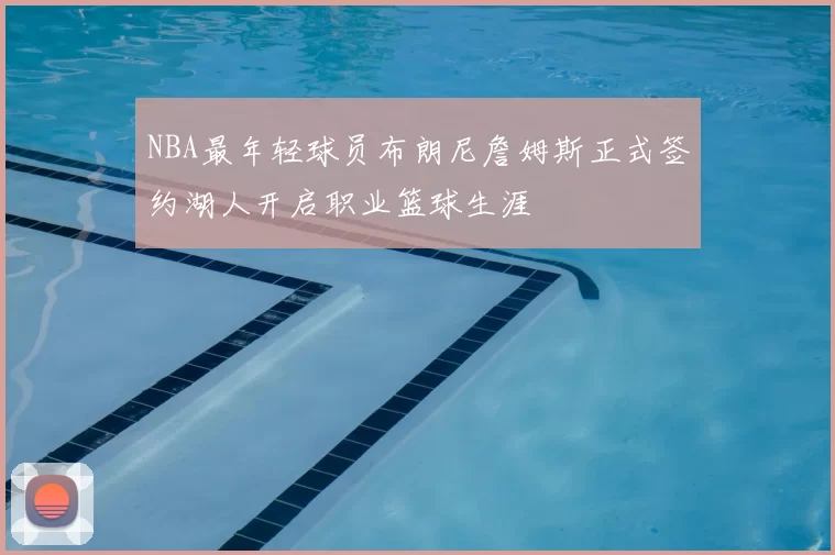 NBA最年轻球员布朗尼詹姆斯正式签约湖人开启职业篮球生涯